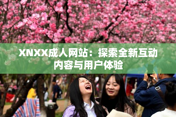 XNXX成人网站：探索全新互动内容与用户体验