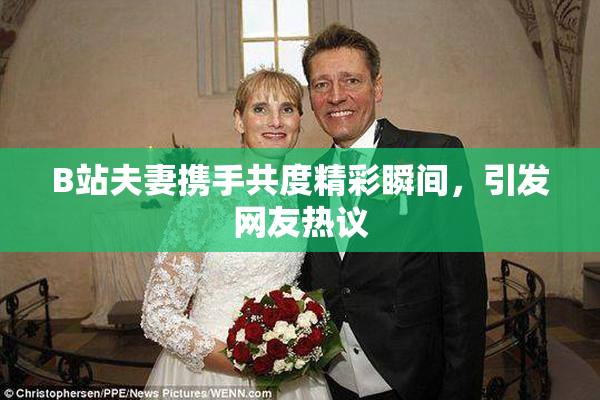 B站夫妻携手共度精彩瞬间，引发网友热议
