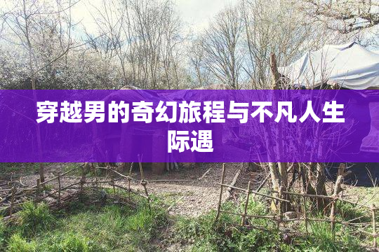 穿越男的奇幻旅程与不凡人生际遇