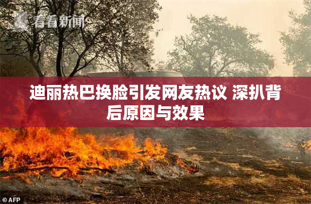 迪丽热巴换脸引发网友热议 深扒背后原因与效果