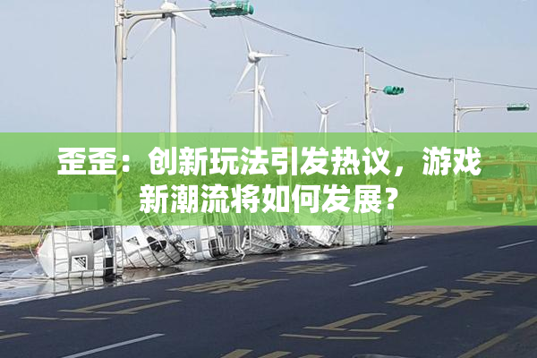 歪歪：创新玩法引发热议，游戏新潮流将如何发展？