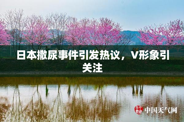 日本撒尿事件引发热议，V形象引关注