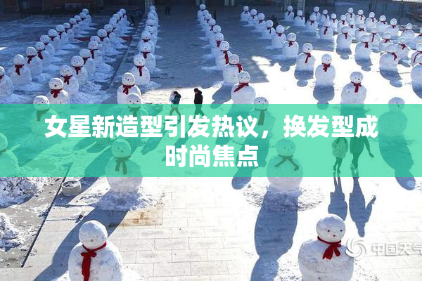 女星新造型引发热议，换发型成时尚焦点