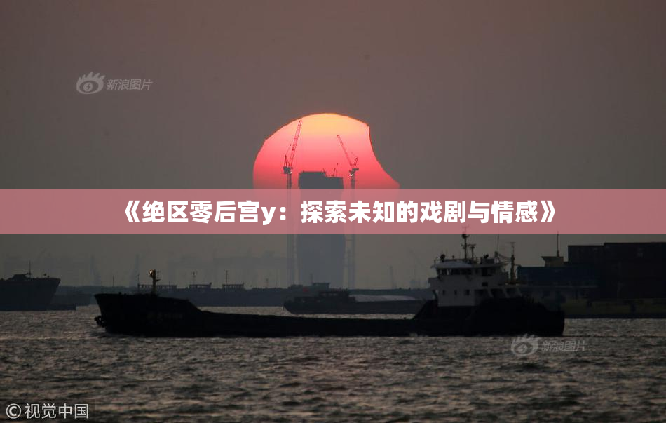《绝区零后宫y：探索未知的戏剧与情感》
