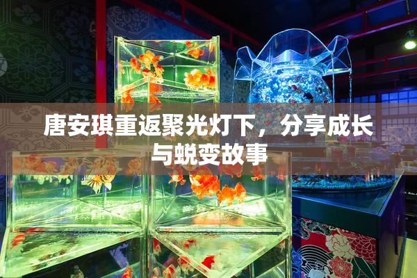 唐安琪重返聚光灯下，分享成长与蜕变故事