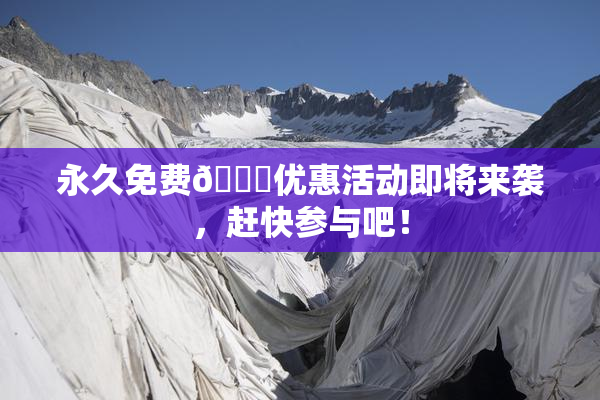永久免费🔞优惠活动即将来袭，赶快参与吧！