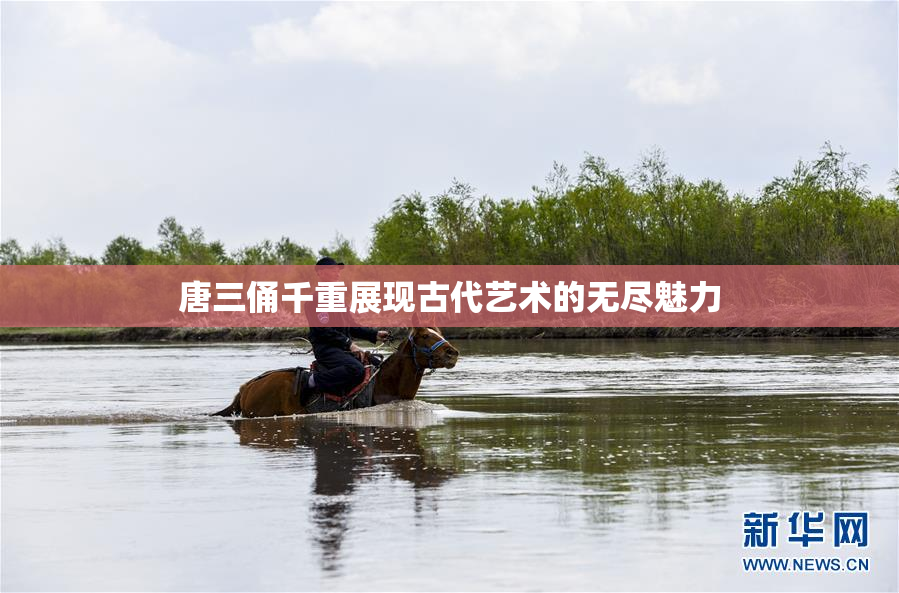 唐三俑千重展现古代艺术的无尽魅力