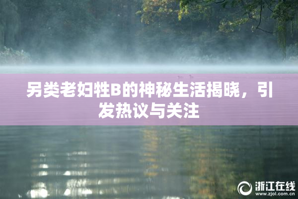 另类老妇牲B的神秘生活揭晓，引发热议与关注