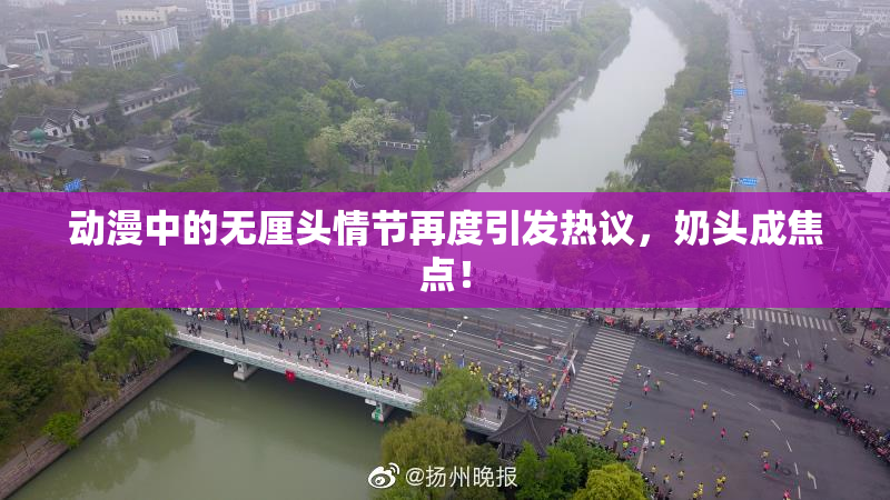 动漫中的无厘头情节再度引发热议，奶头成焦点！