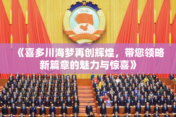 《喜多川海梦再创辉煌，带您领略新篇章的魅力与惊喜》