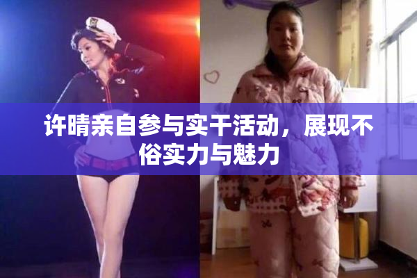 许晴亲自参与实干活动，展现不俗实力与魅力