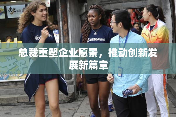 总裁重塑企业愿景，推动创新发展新篇章