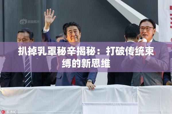 扒掉乳罩秘辛揭秘：打破传统束缚的新思维