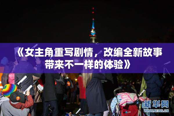 《女主角重写剧情，改编全新故事带来不一样的体验》