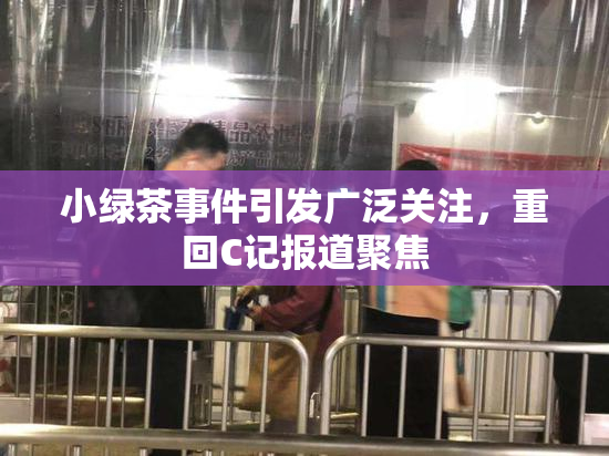 小绿茶事件引发广泛关注，重回C记报道聚焦