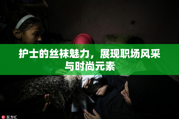 护士的丝袜魅力，展现职场风采与时尚元素