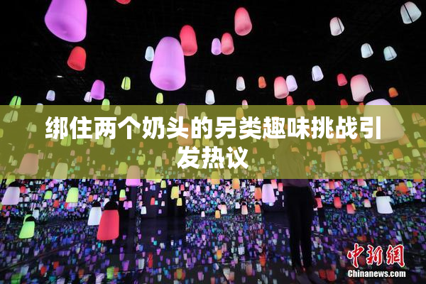 绑住两个奶头的另类趣味挑战引发热议