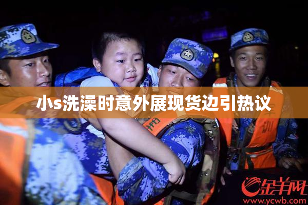 小s洗澡时意外展现货边引热议