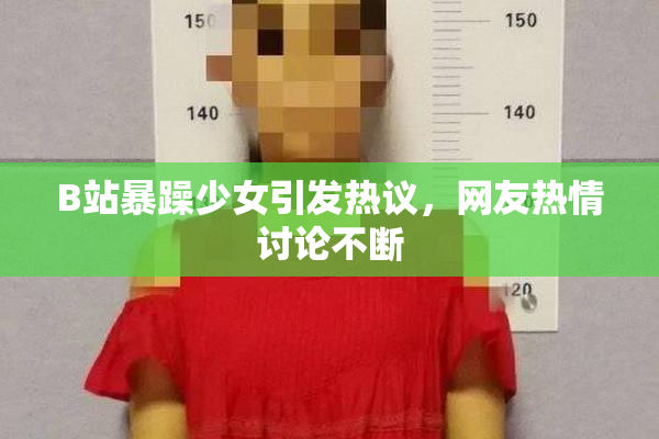 B站暴躁少女引发热议，网友热情讨论不断