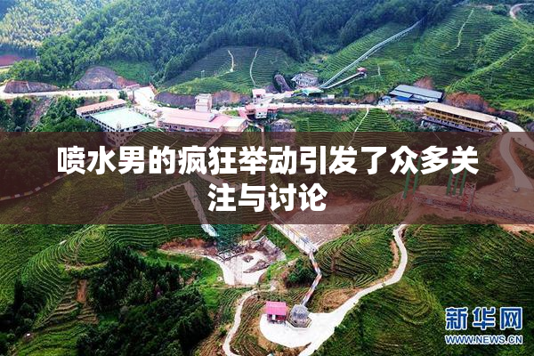 喷水男的疯狂举动引发了众多关注与讨论