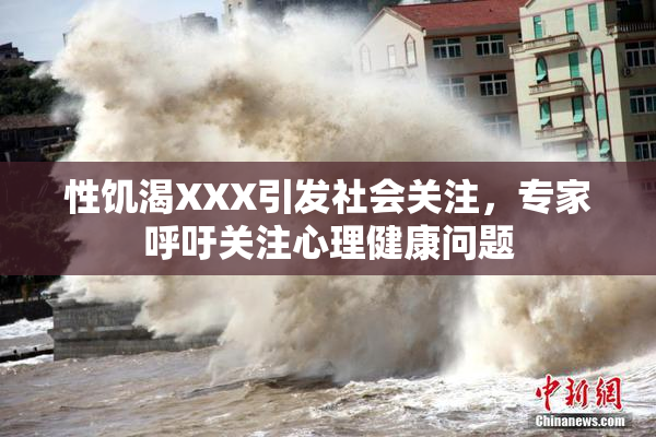 性饥渴XXX引发社会关注，专家呼吁关注心理健康问题