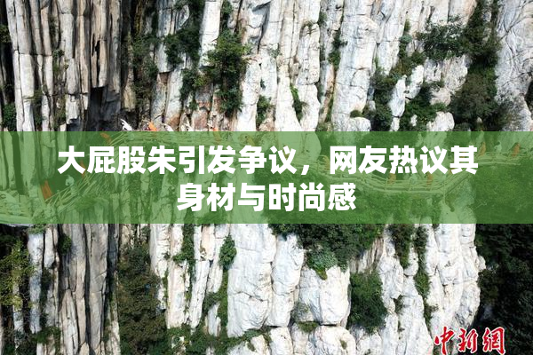 大屁股朱引发争议，网友热议其身材与时尚感