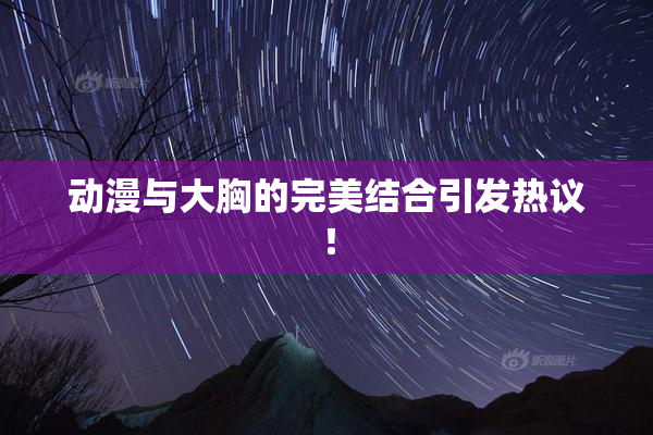 动漫与大胸的完美结合引发热议！