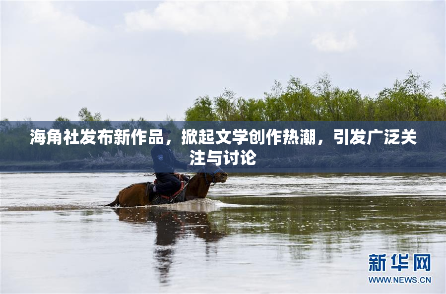 海角社发布新作品，掀起文学创作热潮，引发广泛关注与讨论