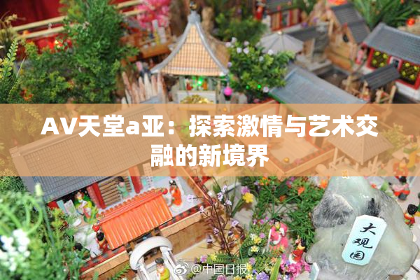 AV天堂a亚：探索激情与艺术交融的新境界
