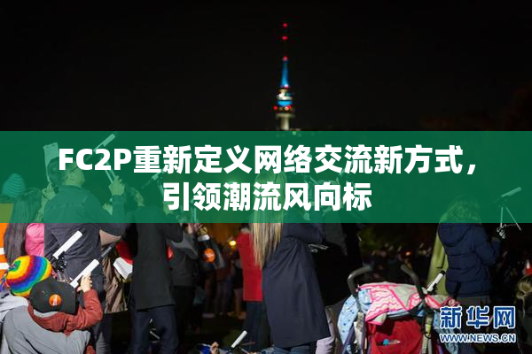 FC2P重新定义网络交流新方式，引领潮流风向标