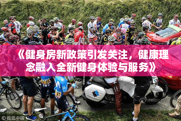 《健身房新政策引发关注，健康理念融入全新健身体验与服务》