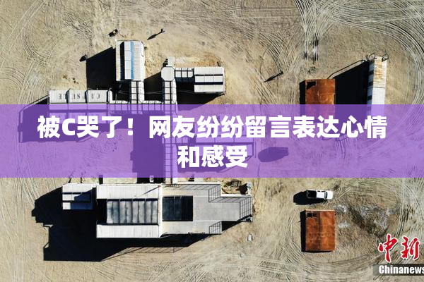 被C哭了！网友纷纷留言表达心情和感受