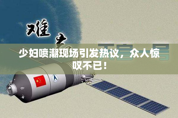 少妇喷潮现场引发热议，众人惊叹不已！
