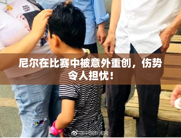 尼尔在比赛中被意外重创，伤势令人担忧！