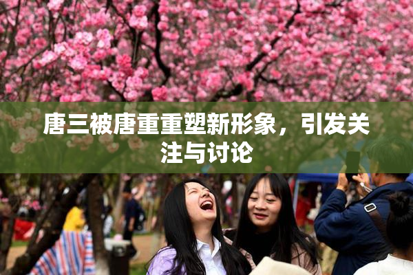 唐三被唐重重塑新形象，引发关注与讨论