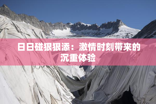 日日碰狠狠添：激情时刻带来的沉重体验