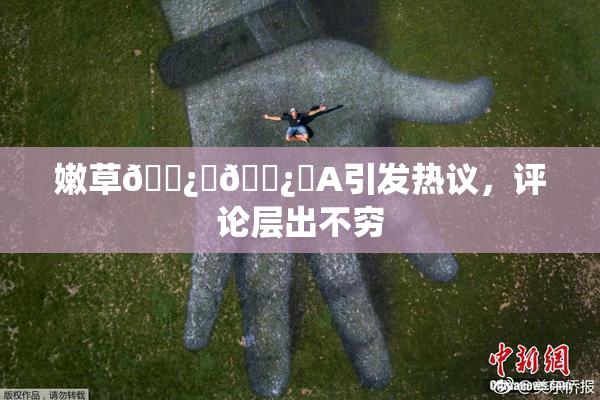 嫩草🌿‌🌿‌A引发热议，评论层出不穷