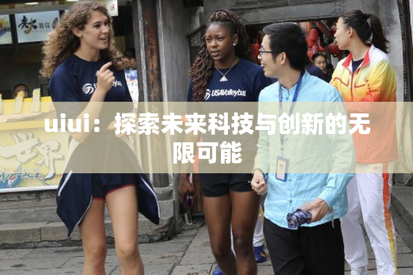 uiui：探索未来科技与创新的无限可能