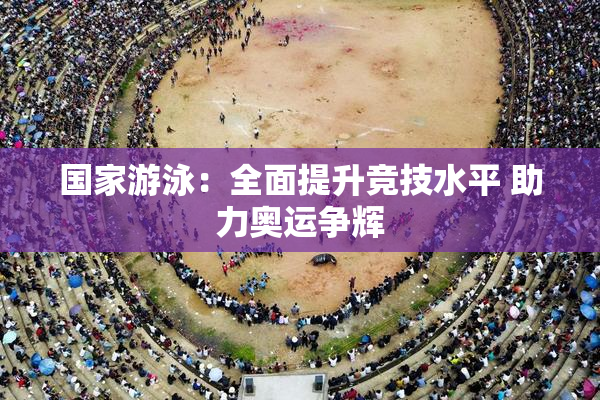 国家游泳：全面提升竞技水平 助力奥运争辉