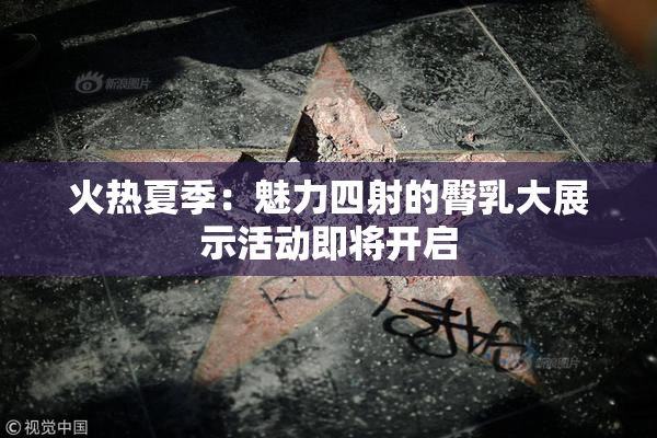 火热夏季：魅力四射的臀乳大展示活动即将开启