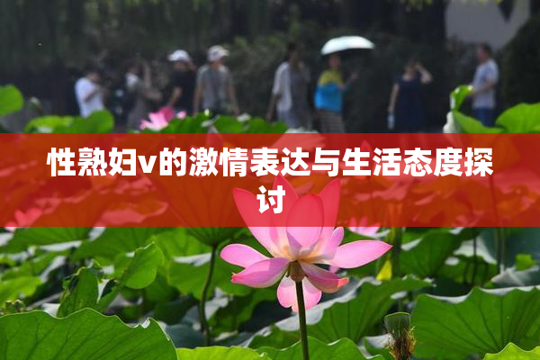 性熟妇v的激情表达与生活态度探讨
