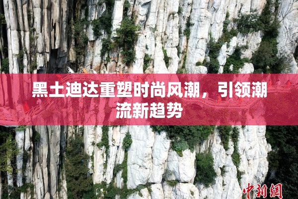 黑土迪达重塑时尚风潮，引领潮流新趋势