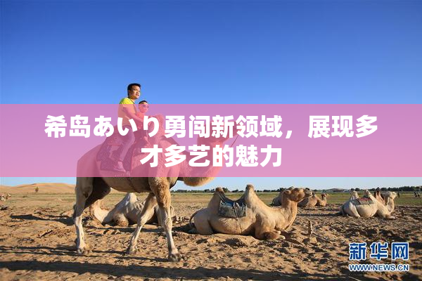 希岛あいり勇闯新领域，展现多才多艺的魅力