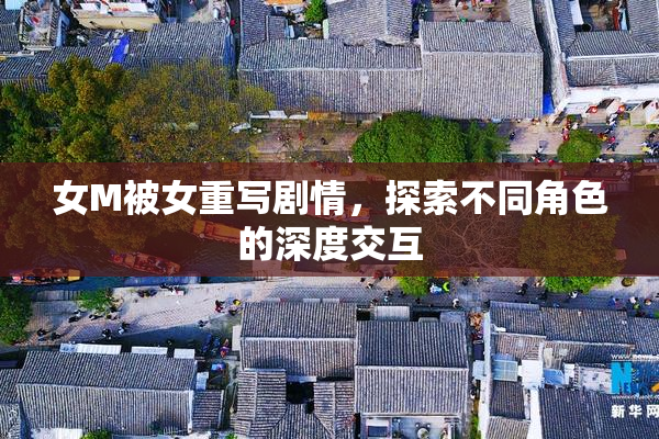 女M被女重写剧情，探索不同角色的深度交互