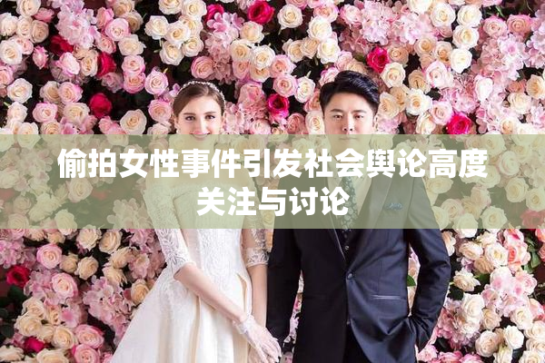 偷拍女性事件引发社会舆论高度关注与讨论