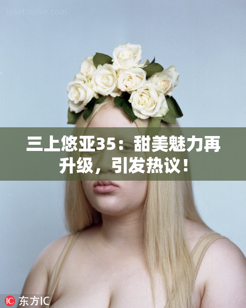 三上悠亚35：甜美魅力再升级，引发热议！