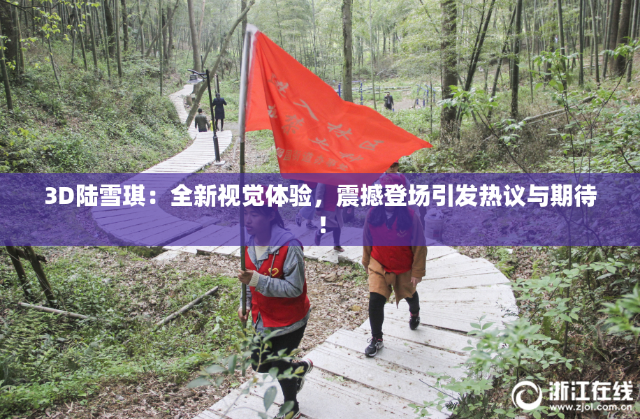 3D陆雪琪：全新视觉体验，震撼登场引发热议与期待！