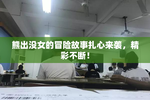熊出没女的冒险故事扎心来袭，精彩不断！