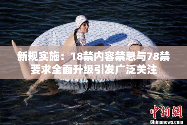 新规实施：18禁内容禁忌与78禁要求全面升级引发广泛关注