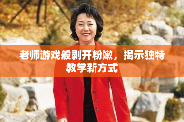 老师游戏般剥开粉嫩，揭示独特教学新方式